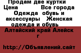 Продам две куртки › Цена ­ 2 000 - Все города Одежда, обувь и аксессуары » Женская одежда и обувь   . Алтайский край,Алейск г.